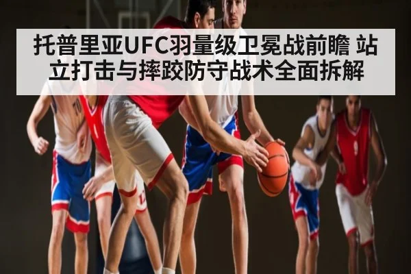 托普里亚UFC羽量级卫冕战前瞻 站立打击与摔跤防守战术全面拆解